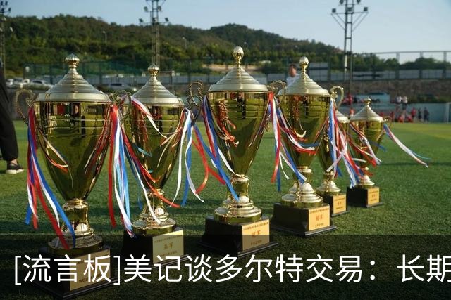 [流言板]美记谈多尔特交易：长期来看雷霆会受益，薪资分配更加灵活